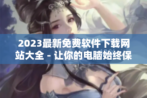 2023最新免费软件下载网站大全 - 让你的电脑始终保持高效运行！