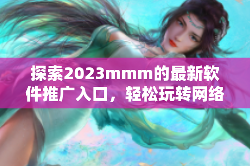 探索2023mmm的最新软件推广入口，轻松玩转网络世界！