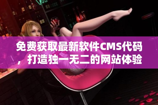 免费获取最新软件CMS代码，打造独一无二的网站体验