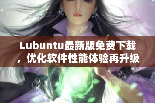 Lubuntu最新版免费下载，优化软件性能体验再升级