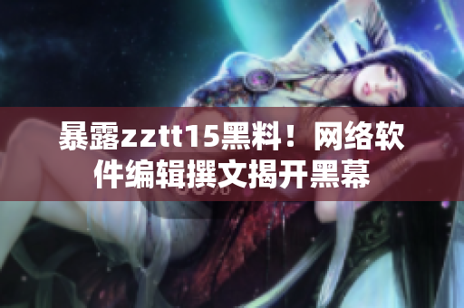 暴露zztt15黑料！网络软件编辑撰文揭开黑幕