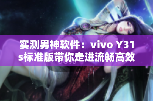 实测男神软件：vivo Y31s标准版带你走进流畅高效的网络世界