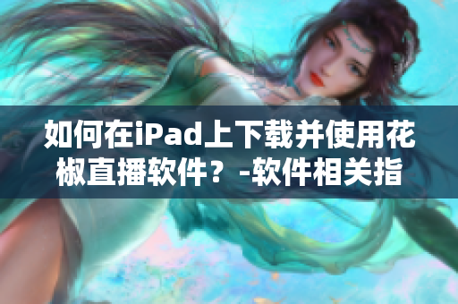 如何在iPad上下载并使用花椒直播软件？-软件相关指南