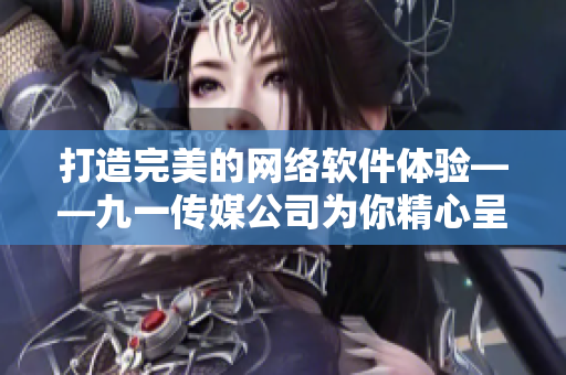 打造完美的网络软件体验——九一传媒公司为你精心呈现的网站制作