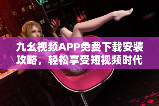 九幺视频APP免费下载安装攻略，轻松享受短视频时代的精彩创意。