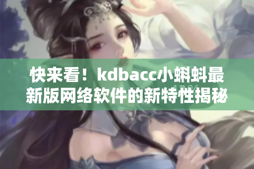 快来看！kdbacc小蝌蚪最新版网络软件的新特性揭秘