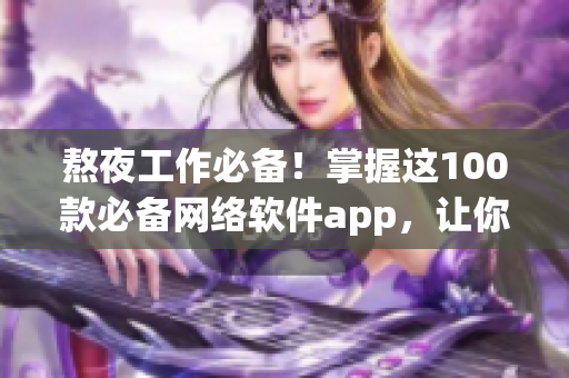 熬夜工作必备！掌握这100款必备网络软件app，让你工作高效便捷