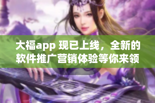 大福app 现已上线，全新的软件推广营销体验等你来领！