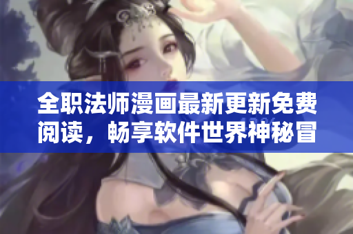 全职法师漫画最新更新免费阅读，畅享软件世界神秘冒险