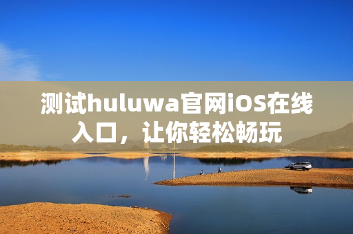 测试huluwa官网iOS在线入口，让你轻松畅玩