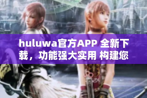 huluwa官方APP 全新下载，功能强大实用 构建您的智能网络生活