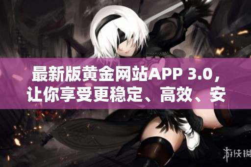 最新版黄金网站APP 3.0，让你享受更稳定、高效、安全的软件体验