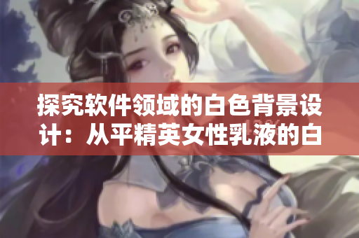 探究软件领域的白色背景设计：从平精英女性乳液的白度说起