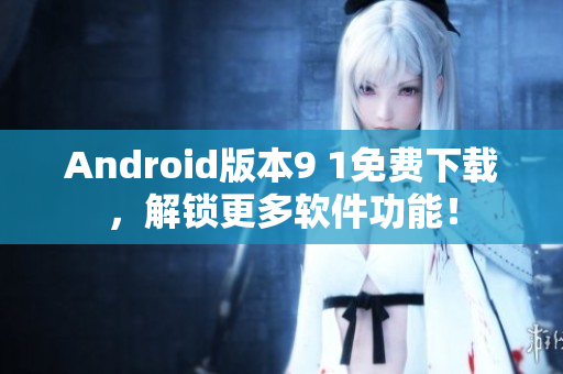 Android版本9 1免费下载，解锁更多软件功能！