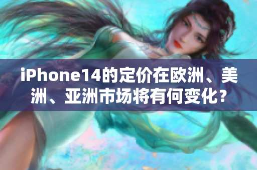 iPhone14的定价在欧洲、美洲、亚洲市场将有何变化？