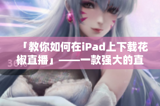 「教你如何在iPad上下载花椒直播」——一款强大的直播软件