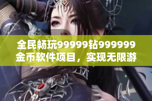 全民畅玩99999钻999999金币软件项目，实现无限游戏乐趣