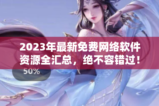 2023年最新免费网络软件资源全汇总，绝不容错过！