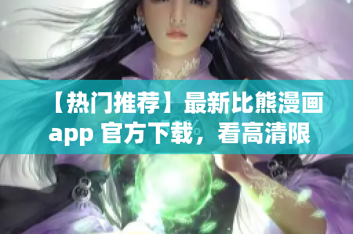 【热门推荐】最新比熊漫画 app 官方下载，看高清限免漫画必备！