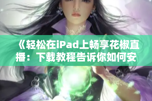 《轻松在iPad上畅享花椒直播：下载教程告诉你如何安装软件》