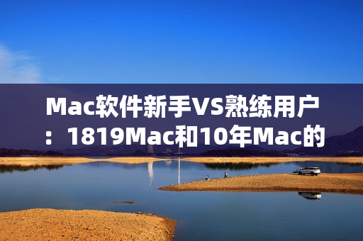 Mac软件新手VS熟练用户：1819Mac和10年Mac的功能特点比较