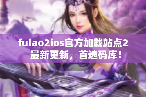 fulao2ios官方加载站点2  最新更新，首选码库！