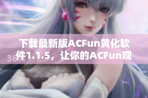 下载最新版ACFun黄化软件1.1.5，让你的ACFun观看体验更加丰富与激情！