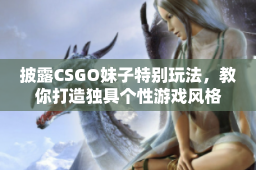 披露CSGO妹子特别玩法，教你打造独具个性游戏风格