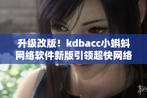 升级改版！kdbacc小蝌蚪网络软件新版引领超快网络时代