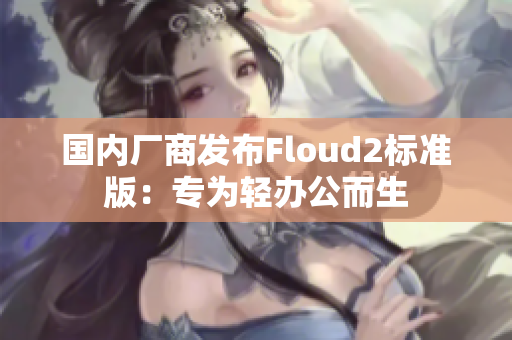 国内厂商发布Floud2标准版：专为轻办公而生