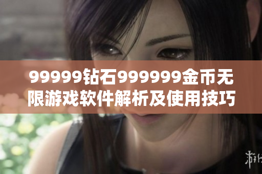 99999钻石999999金币无限游戏软件解析及使用技巧详解