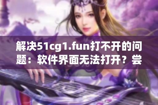 解决51cg1.fun打不开的问题：软件界面无法打开？尝试这些解决方法！