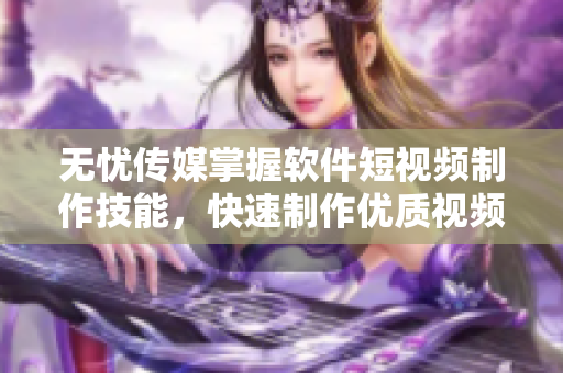 无忧传媒掌握软件短视频制作技能，快速制作优质视频