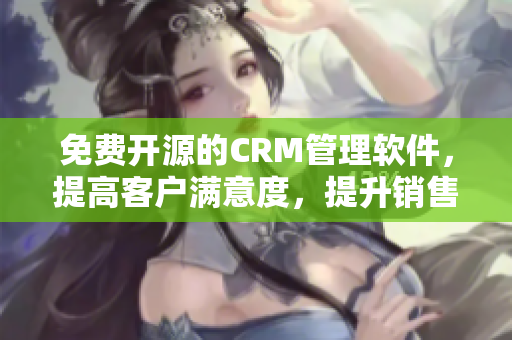 免费开源的CRM管理软件，提高客户满意度，提升销售业绩