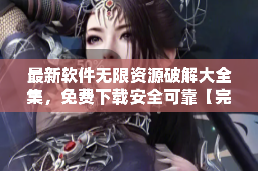 最新软件无限资源破解大全集，免费下载安全可靠【完整版合集】