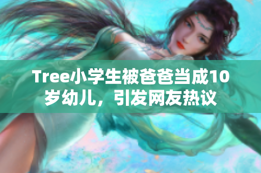 Tree小学生被爸爸当成10岁幼儿，引发网友热议