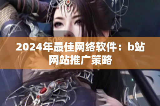 2024年最佳网络软件：b站网站推广策略