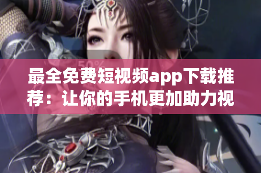 最全免费短视频app下载推荐：让你的手机更加助力视频制作！