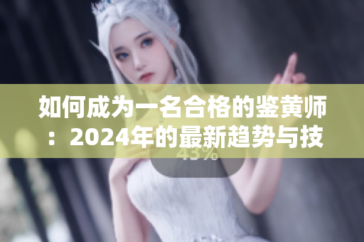 如何成为一名合格的鉴黄师：2024年的最新趋势与技能要求！