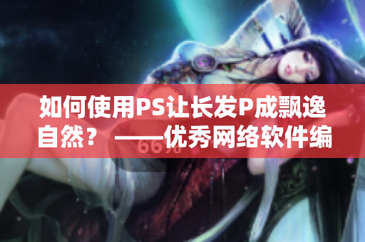 如何使用PS让长发P成飘逸自然？ ——优秀网络软件编辑的精心编排