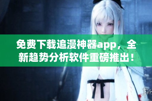 免费下载追漫神器app，全新趋势分析软件重磅推出！