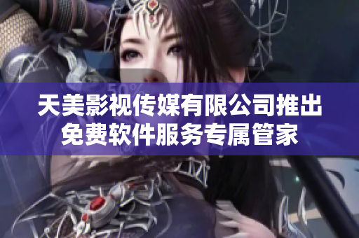 天美影视传媒有限公司推出免费软件服务专属管家