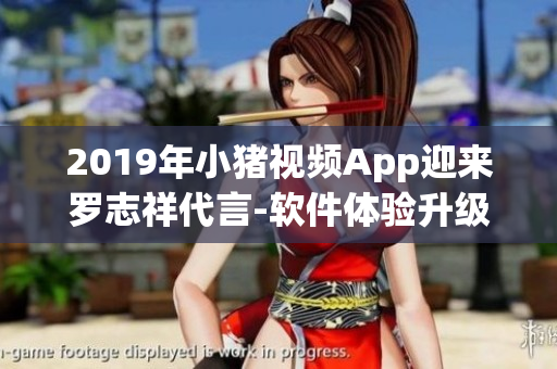 2019年小猪视频App迎来罗志祥代言-软件体验升级！