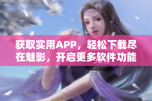 获取实用APP，轻松下载尽在魅影，开启更多软件功能