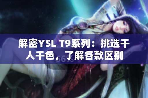 解密YSL T9系列：挑选千人千色，了解各款区别