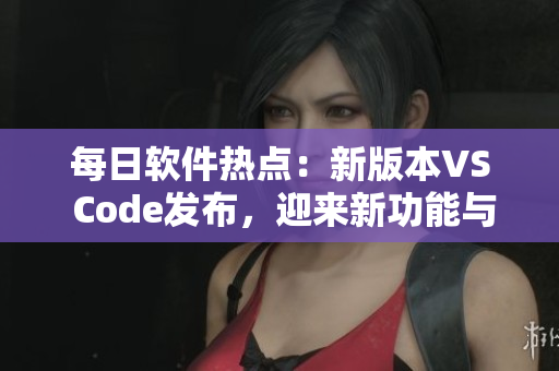 每日软件热点：新版本VS Code发布，迎来新功能与修复补丁