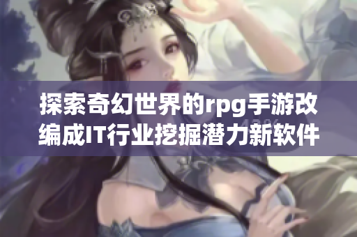 探索奇幻世界的rpg手游改编成IT行业挖掘潜力新软件【软件】