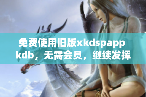 免费使用旧版xkdspapp kdb，无需会员，继续发挥！