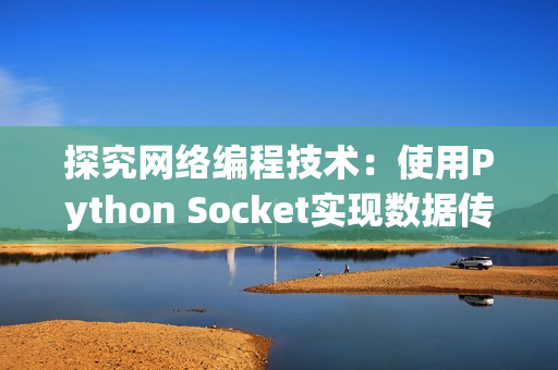 探究网络编程技术：使用Python Socket实现数据传输与通信