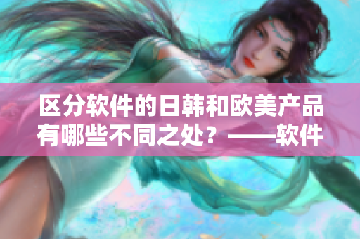 区分软件的日韩和欧美产品有哪些不同之处？——软件产品跨文化分析